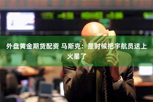 外盘黄金期货配资 马斯克：是时候把宇航员送上火星了