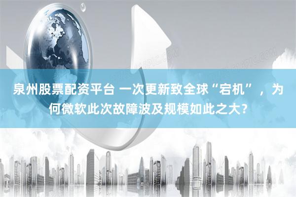 泉州股票配资平台 一次更新致全球“宕机” ，为何微软此次故障波及规模如此之大？