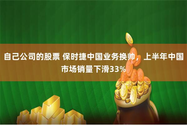 自己公司的股票 保时捷中国业务换帅，上半年中国市场销量下滑33%