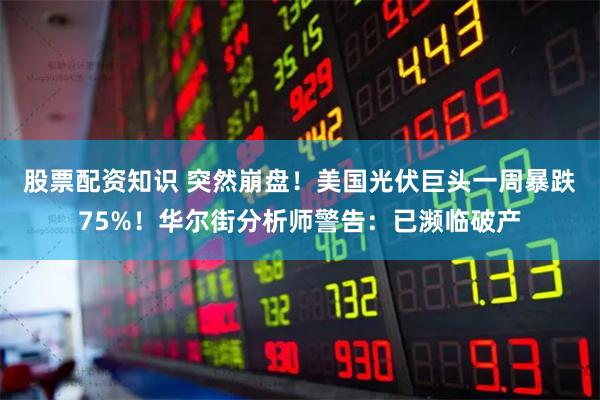 股票配资知识 突然崩盘！美国光伏巨头一周暴跌75%！华尔街分析师警告：已濒临破产