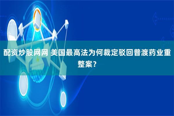 配资炒股网网 美国最高法为何裁定驳回普渡药业重整案？
