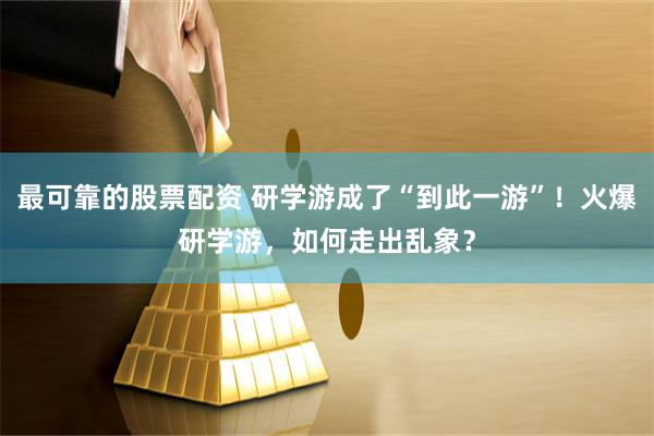 最可靠的股票配资 研学游成了“到此一游”！火爆研学游，如何走出乱象？