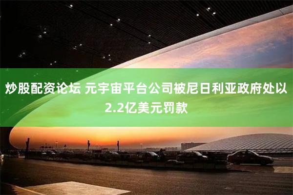 炒股配资论坛 元宇宙平台公司被尼日利亚政府处以2.2亿美元罚款