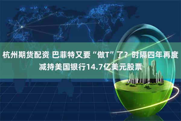 杭州期货配资 巴菲特又要“做T”了？时隔四年再度减持美国银行14.7亿美元股票