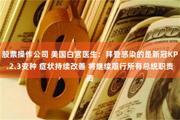 股票操作公司 美国白宫医生：拜登感染的是新冠KP.2.3变种 症状持续改善 将继续履行所有总统职责