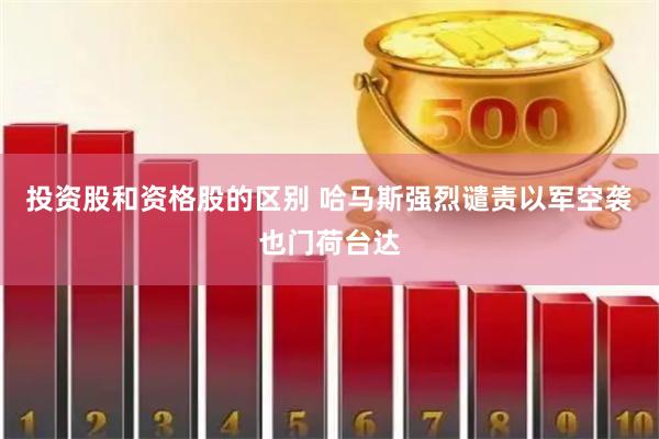 投资股和资格股的区别 哈马斯强烈谴责以军空袭也门荷台达