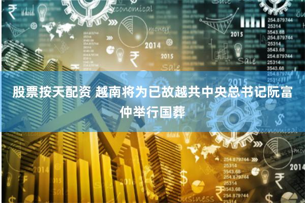 股票按天配资 越南将为已故越共中央总书记阮富仲举行国葬