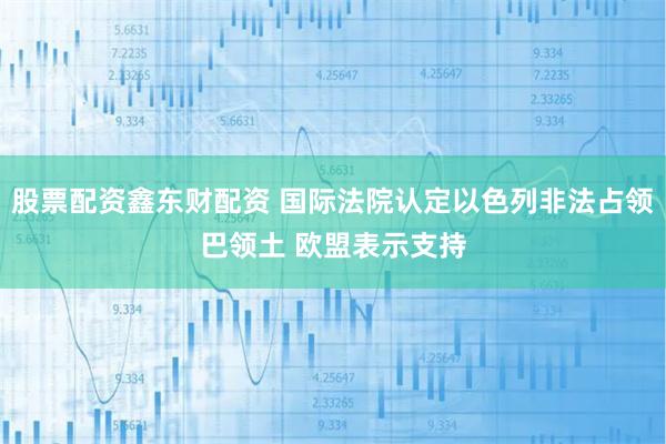 股票配资鑫东财配资 国际法院认定以色列非法占领巴领土 欧盟表示支持