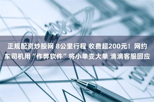 正规配资炒股网 8公里行程 收费超200元！网约车司机用“作弊软件”将小单变大单 滴滴客服回应