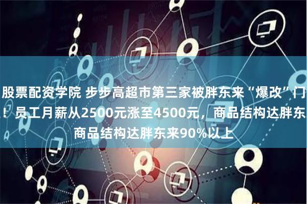 股票配资学院 步步高超市第三家被胖东来“爆改”门店恢复营业！员工月薪从2500元涨至4500元，商品结构达胖东来90%以上