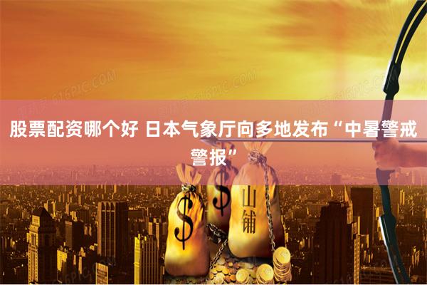 股票配资哪个好 日本气象厅向多地发布“中暑警戒警报”