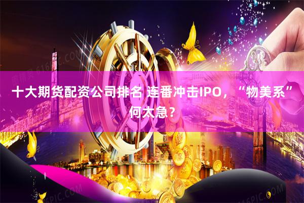 十大期货配资公司排名 连番冲击IPO，“物美系”何太急？