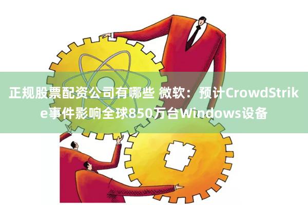 正规股票配资公司有哪些 微软：预计CrowdStrike事件影响全球850万台Windows设备