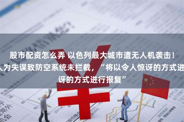 股市配资怎么弄 以色列最大城市遭无人机袭击！以军：人为失误致防空系统未拦截，“将以令人惊讶的方式进行报复”