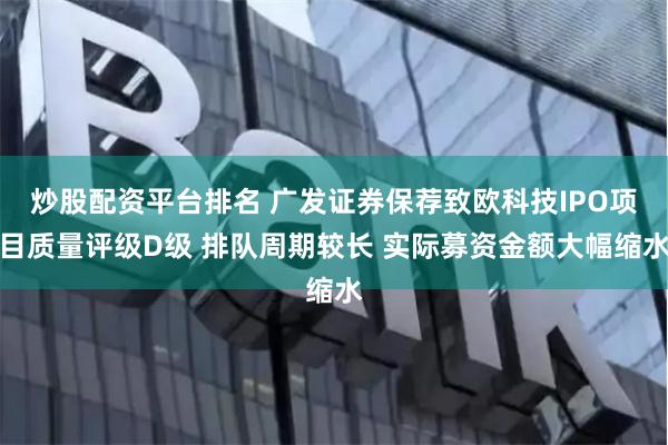 炒股配资平台排名 广发证券保荐致欧科技IPO项目质量评级D级 排队周期较长 实际募资金额大幅缩水
