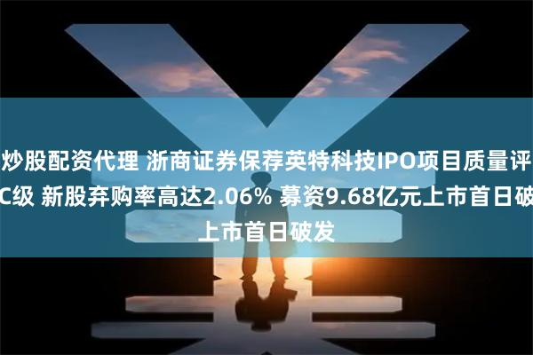 炒股配资代理 浙商证券保荐英特科技IPO项目质量评级C级 新股弃购率高达2.06% 募资9.68亿元上市首日破发