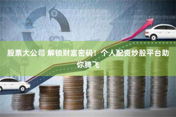 股票大公司 解锁财富密码！个人配资炒股平台助你腾飞