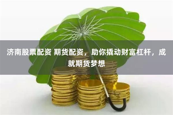 济南股票配资 期货配资，助你撬动财富杠杆，成就期货梦想