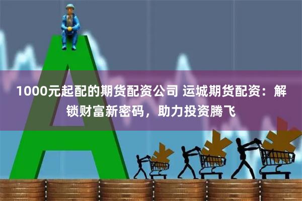 1000元起配的期货配资公司 运城期货配资：解锁财富新密码，助力投资腾飞