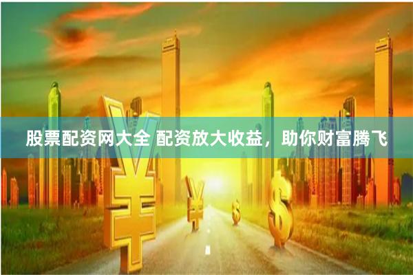 股票配资网大全 配资放大收益，助你财富腾飞