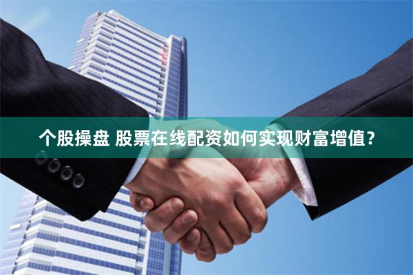 个股操盘 股票在线配资如何实现财富增值？