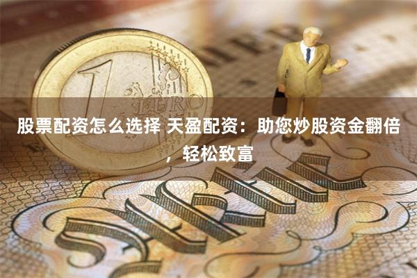 股票配资怎么选择 天盈配资：助您炒股资金翻倍，轻松致富
