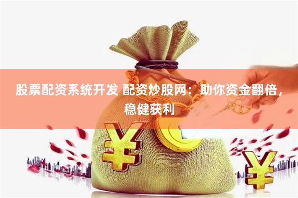 股票配资系统开发 配资炒股网：助你资金翻倍，稳健获利