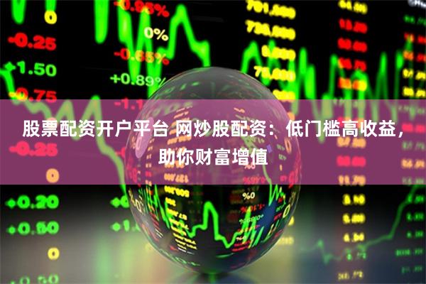 股票配资开户平台 网炒股配资：低门槛高收益，助你财富增值
