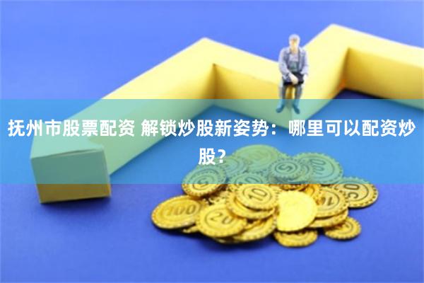 抚州市股票配资 解锁炒股新姿势：哪里可以配资炒股？