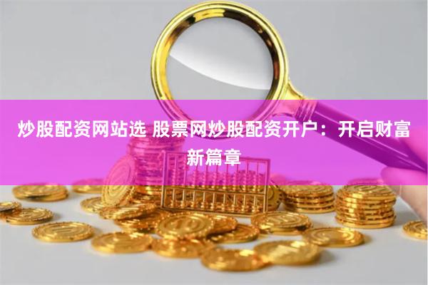 炒股配资网站选 股票网炒股配资开户：开启财富新篇章
