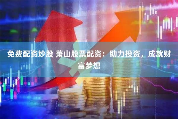 免费配资炒股 萧山股票配资：助力投资，成就财富梦想