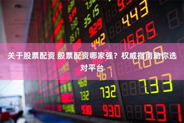 关于股票配资 股票配资哪家强？权威指南助你选对平台