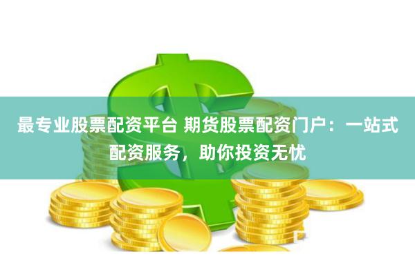 最专业股票配资平台 期货股票配资门户：一站式配资服务，助你投资无忧