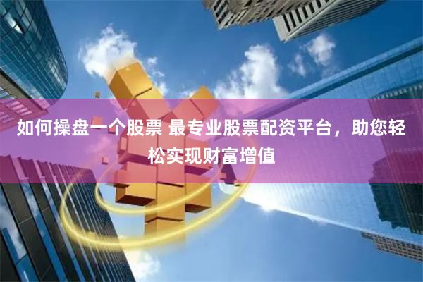 如何操盘一个股票 最专业股票配资平台，助您轻松实现财富增值