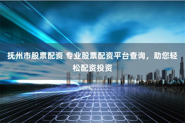 抚州市股票配资 专业股票配资平台查询，助您轻松配资投资