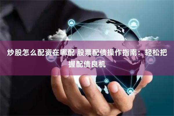 炒股怎么配资在哪配 股票配债操作指南：轻松把握配债良机