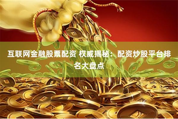 互联网金融股票配资 权威揭秘:配资炒股平台排名大盘点