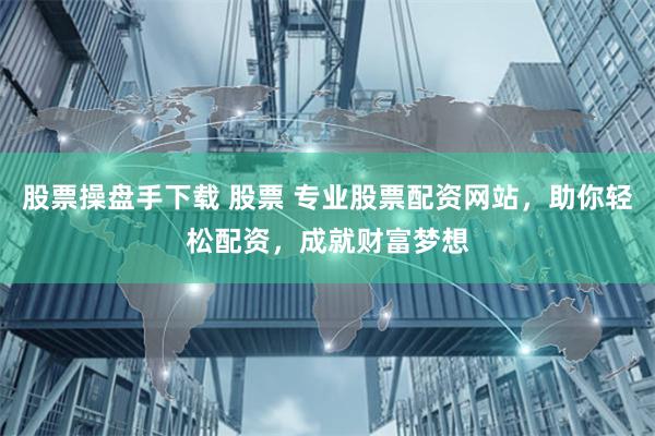 股票操盘手下载 股票 专业股票配资网站，助你轻松配资，成就财富梦想