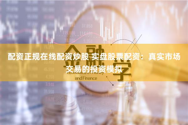 配资正规在线配资炒股 实盘股票配资：真实市场交易的投资模拟