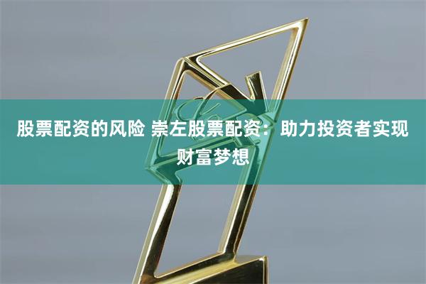 股票配资的风险 崇左股票配资：助力投资者实现财富梦想