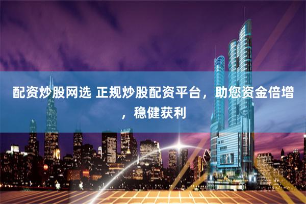 配资炒股网选 正规炒股配资平台，助您资金倍增，稳健获利