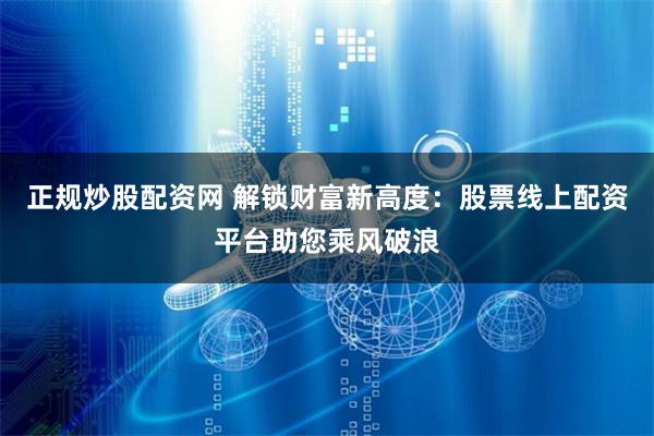 正规炒股配资网 解锁财富新高度：股票线上配资平台助您乘风破浪