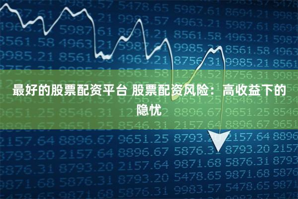 最好的股票配资平台 股票配资风险：高收益下的隐忧