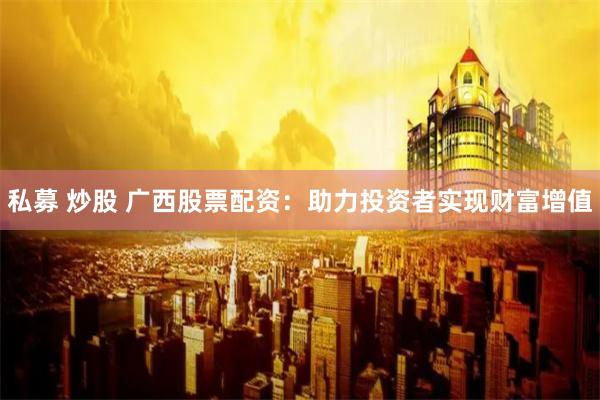 私募 炒股 广西股票配资：助力投资者实现财富增值