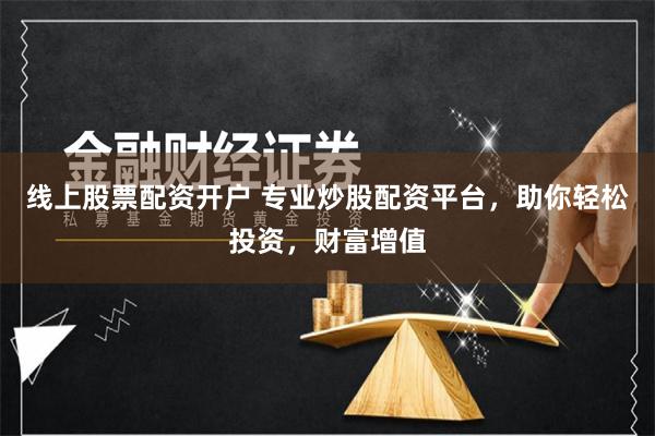 线上股票配资开户 专业炒股配资平台，助你轻松投资，财富增值