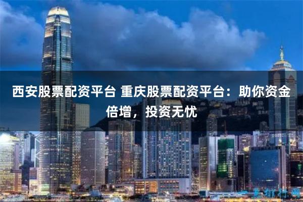 西安股票配资平台 重庆股票配资平台：助你资金倍增，投资无忧