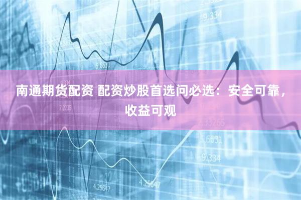 南通期货配资 配资炒股首选问必选：安全可靠，收益可观