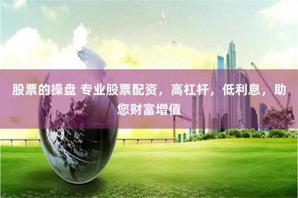 股票的操盘 专业股票配资，高杠杆，低利息，助您财富增值
