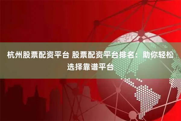 杭州股票配资平台 股票配资平台排名：助你轻松选择靠谱平台