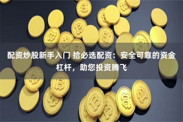 配资炒股新手入门 拾必选配资：安全可靠的资金杠杆，助您投资腾飞